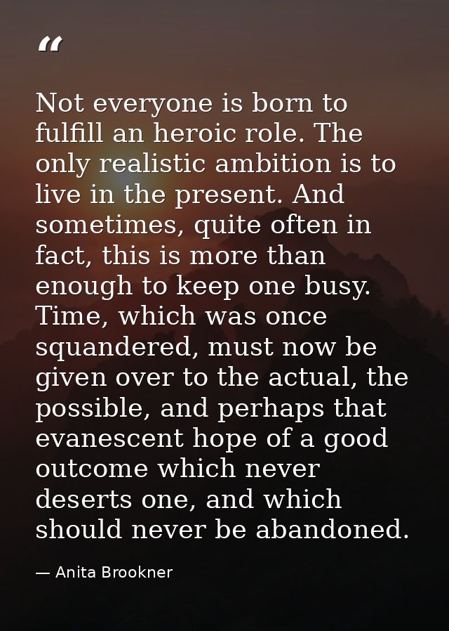 Not everyone is born to fulfill an heroic role. The only realistic ambition is to live in the present. And sometimes, qu — Anita Brookner