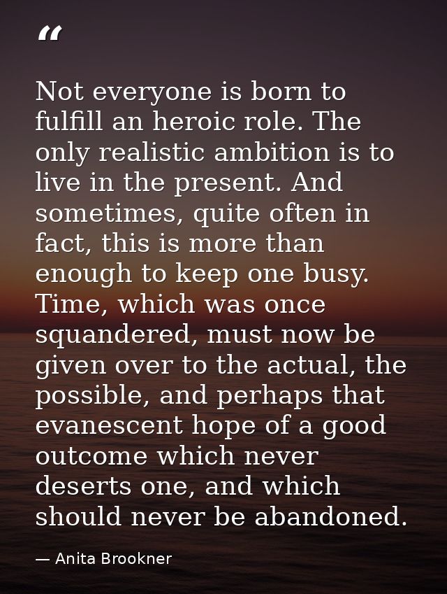 Not everyone is born to fulfill an heroic role. The only realistic ambition is to live in the present. And sometimes, qu — Anita Brookner