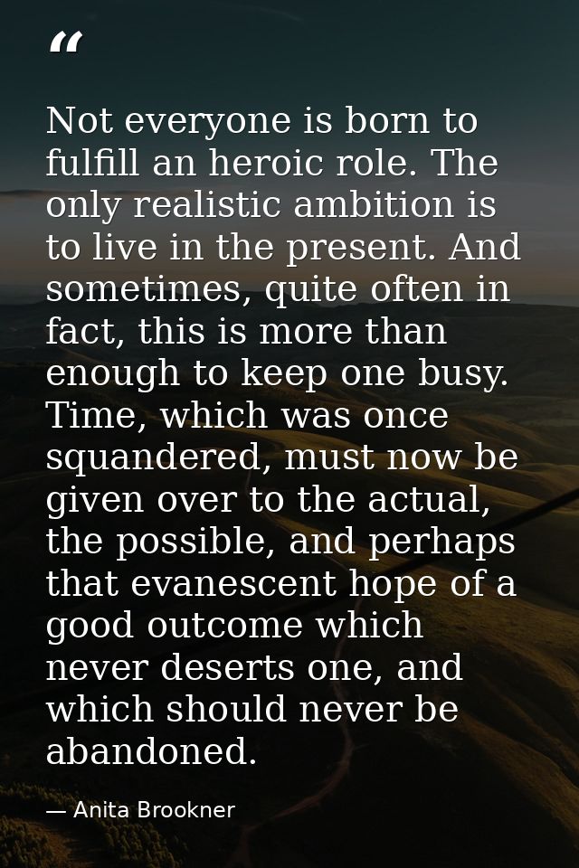 Not everyone is born to fulfill an heroic role. The only realistic ambition is to live in the present. And sometimes, qu — Anita Brookner