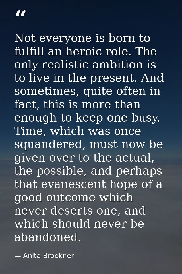 Not everyone is born to fulfill an heroic role. The only realistic ambition is to live in the present. And sometimes, qu — Anita Brookner