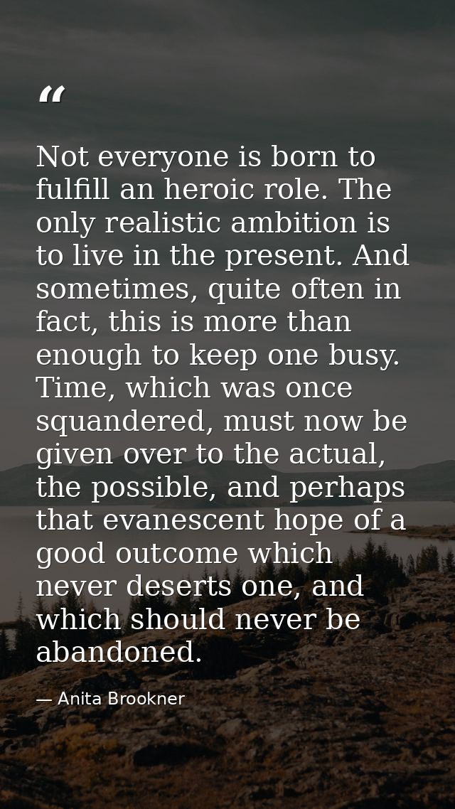 Not everyone is born to fulfill an heroic role. The only realistic ambition is to live in the present. And sometimes, qu — Anita Brookner
