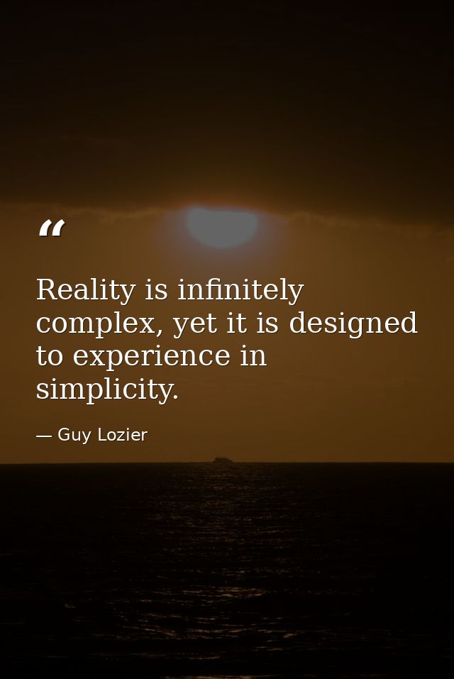Reality is infinitely complex, yet it is designed to experience in simplicity. — Guy Lozier