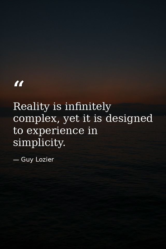 Reality is infinitely complex, yet it is designed to experience in simplicity. — Guy Lozier