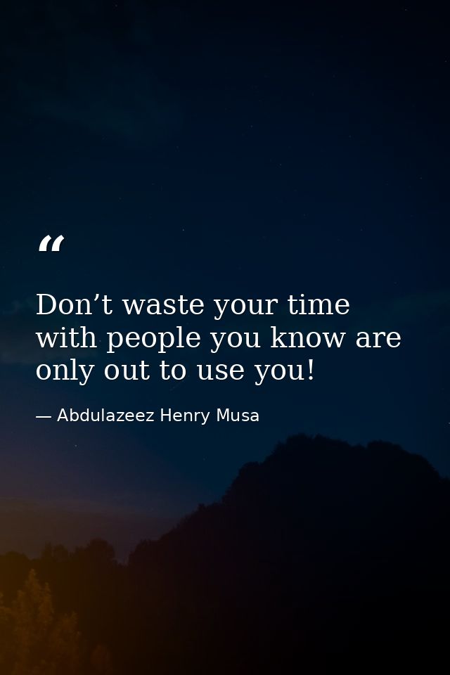 Don’t waste your time with people you know are only out to use you! — Abdulazeez Henry Musa