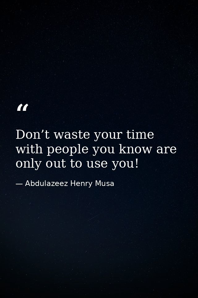 Don’t waste your time with people you know are only out to use you! — Abdulazeez Henry Musa