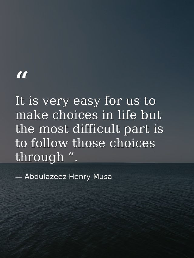 It is very easy for us to make choices in life but the most difficult part is to follow those choices through “. — Abdulazeez Henry Musa