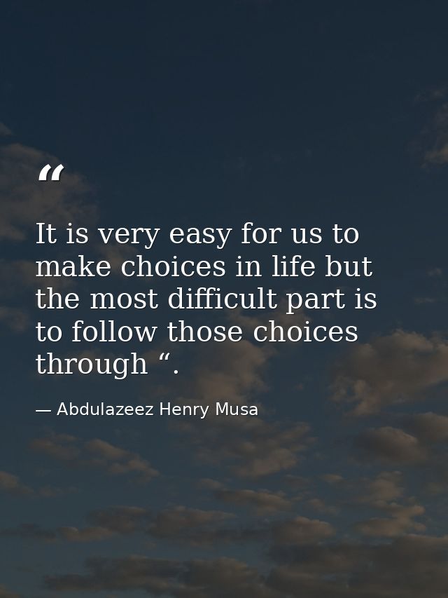 It is very easy for us to make choices in life but the most difficult part is to follow those choices through “. — Abdulazeez Henry Musa