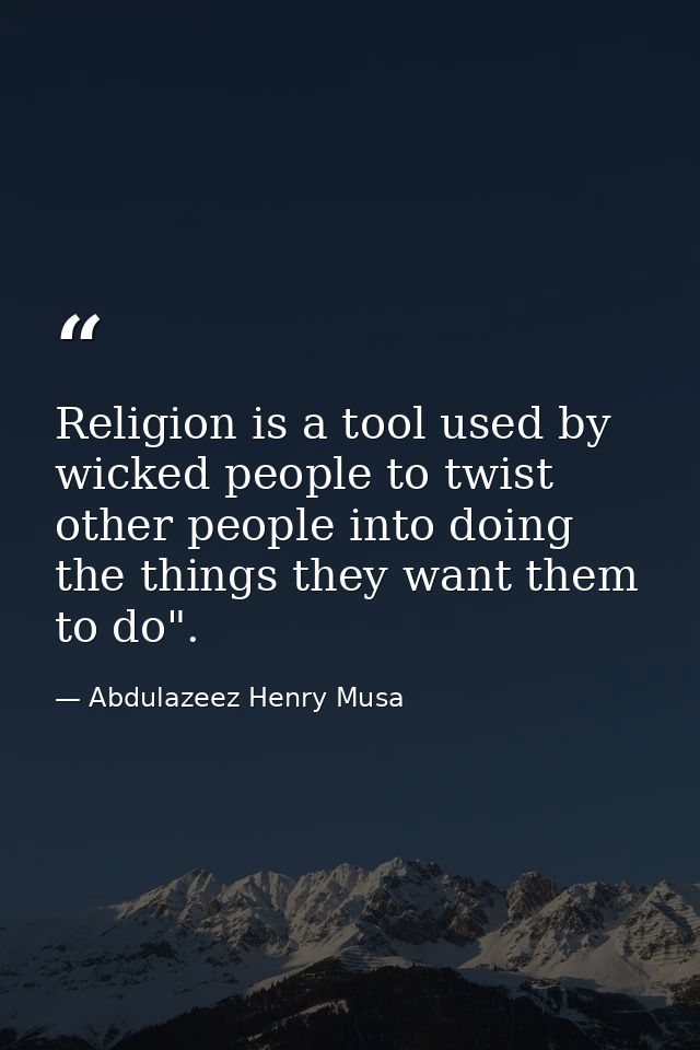Religion is a tool used by wicked people to twist other people into doing the things they want them to do". — Abdulazeez Henry Musa