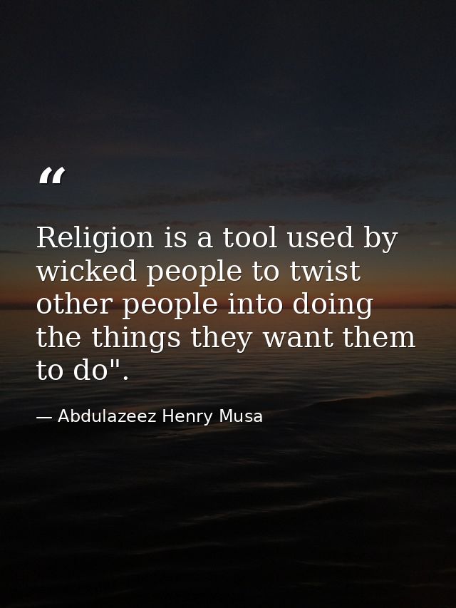 Religion is a tool used by wicked people to twist other people into doing the things they want them to do". — Abdulazeez Henry Musa