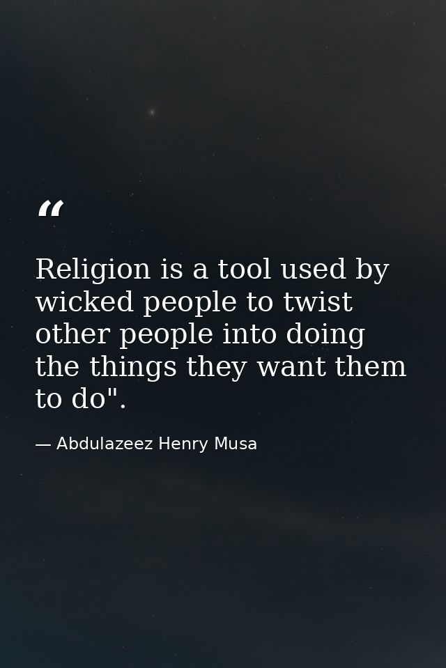 Religion is a tool used by wicked people to twist other people into doing the things they want them to do". — Abdulazeez Henry Musa