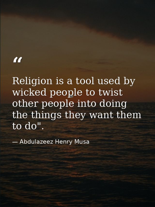 Religion is a tool used by wicked people to twist other people into doing the things they want them to do". — Abdulazeez Henry Musa