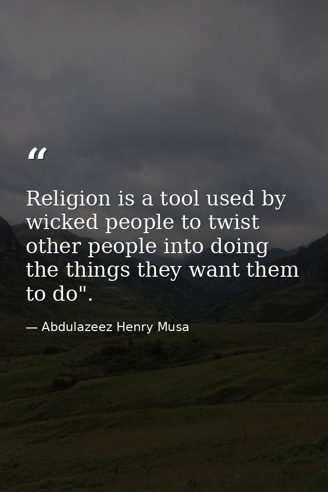 Religion is a tool used by wicked people to twist other people into doing the things they want them to do". — Abdulazeez Henry Musa
