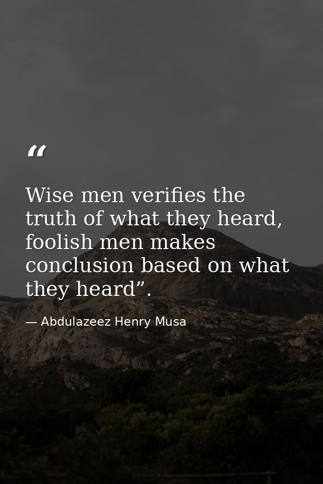 Wise men verifies the truth of what they heard, foolish men makes conclusion based on what they heard”. — Abdulazeez Henry Musa