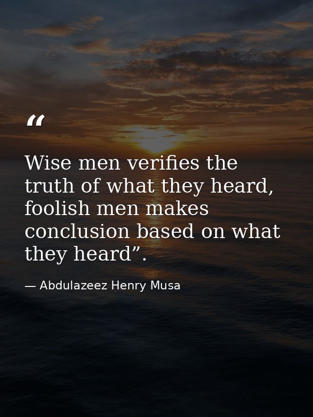 Wise men verifies the truth of what they heard, foolish men makes conclusion based on what they heard”. — Abdulazeez Henry Musa