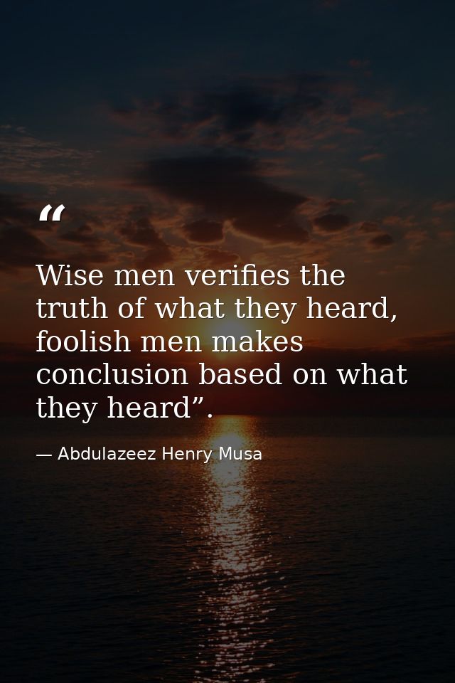 Wise men verifies the truth of what they heard, foolish men makes conclusion based on what they heard”. — Abdulazeez Henry Musa