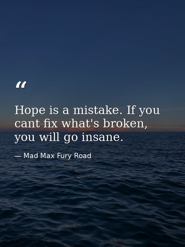 Hope is a mistake. If you cant fix what's broken, you will go insane. — Mad Max Fury Road