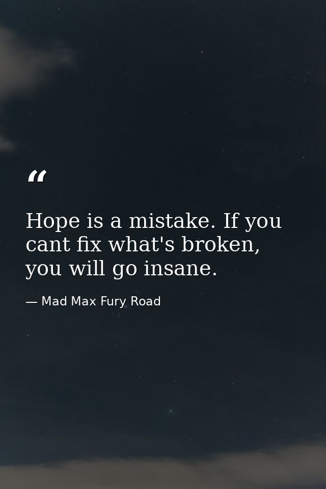 Hope is a mistake. If you cant fix what's broken, you will go insane. — Mad Max Fury Road