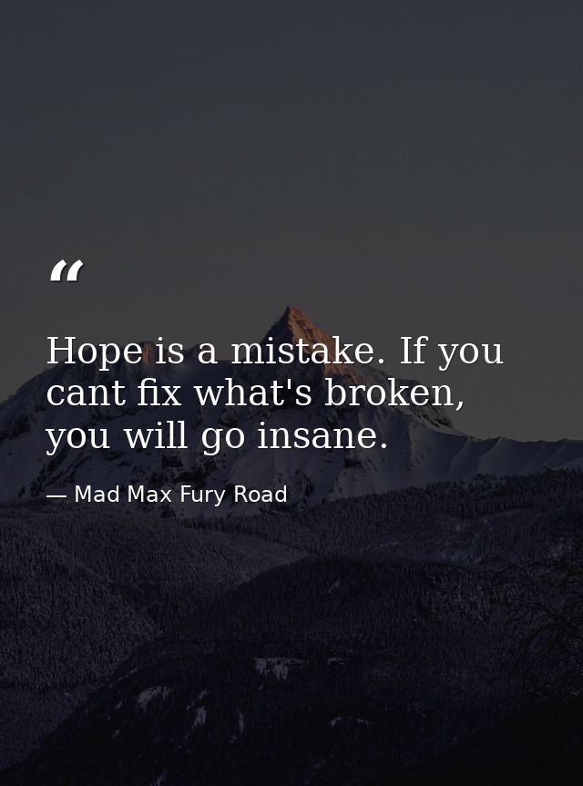 Hope is a mistake. If you cant fix what's broken, you will go insane. — Mad Max Fury Road