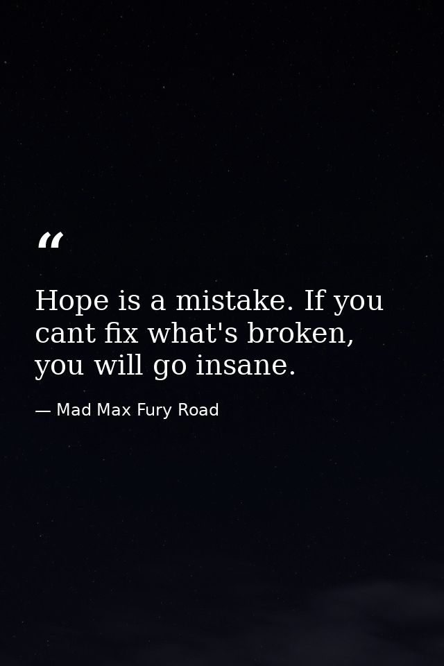 Hope is a mistake. If you cant fix what's broken, you will go insane. — Mad Max Fury Road