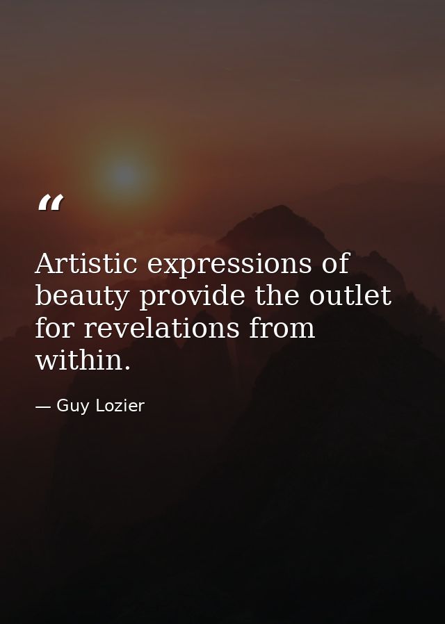 Artistic expressions of beauty provide the outlet for revelations from within. — Guy Lozier