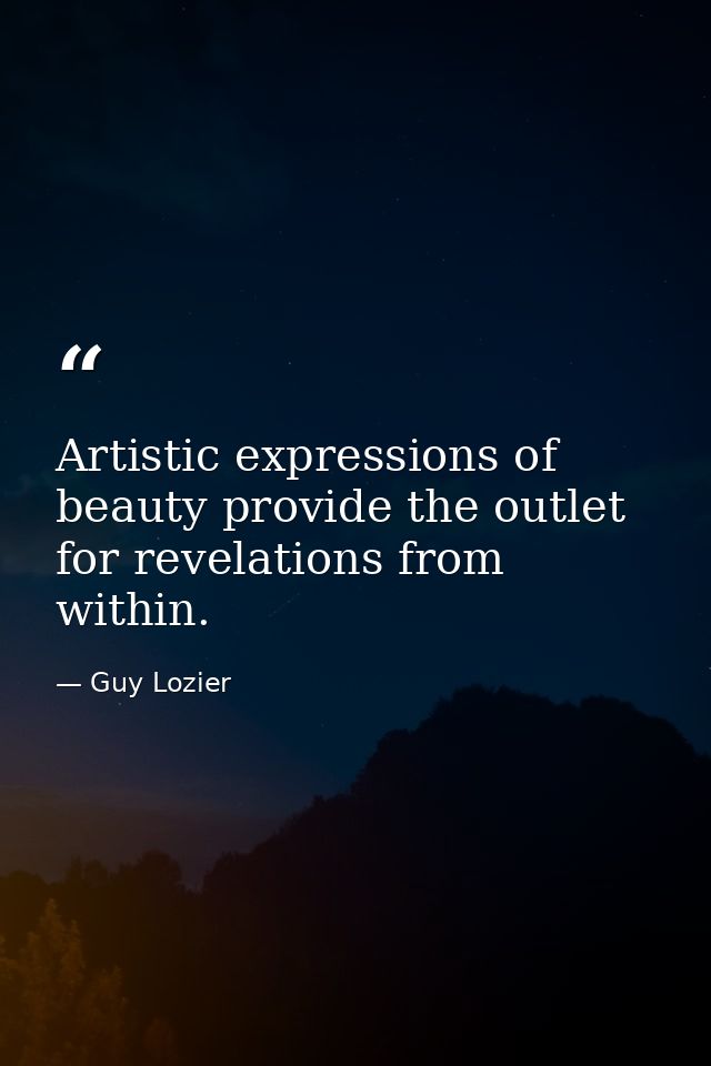 Artistic expressions of beauty provide the outlet for revelations from within. — Guy Lozier