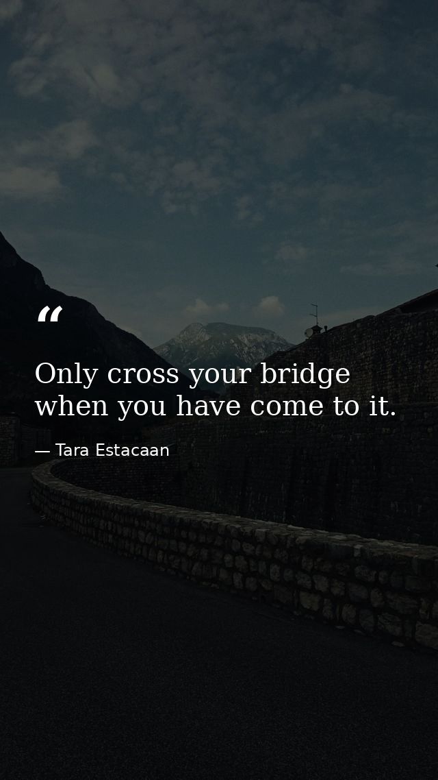 Only cross your bridge when you have come to it. — Tara Estacaan
