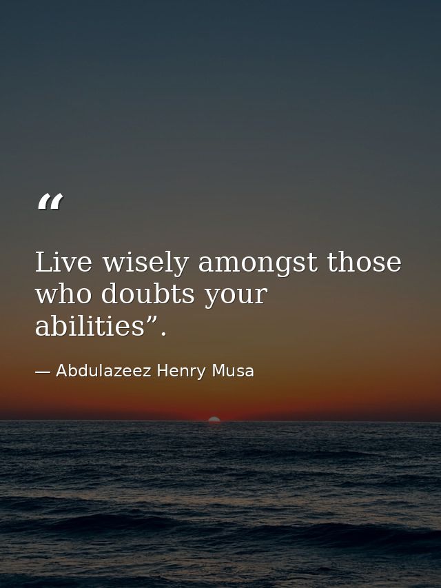 Live wisely amongst those who doubts your abilities”. — Abdulazeez Henry Musa