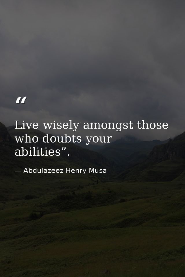 Live wisely amongst those who doubts your abilities”. — Abdulazeez Henry Musa