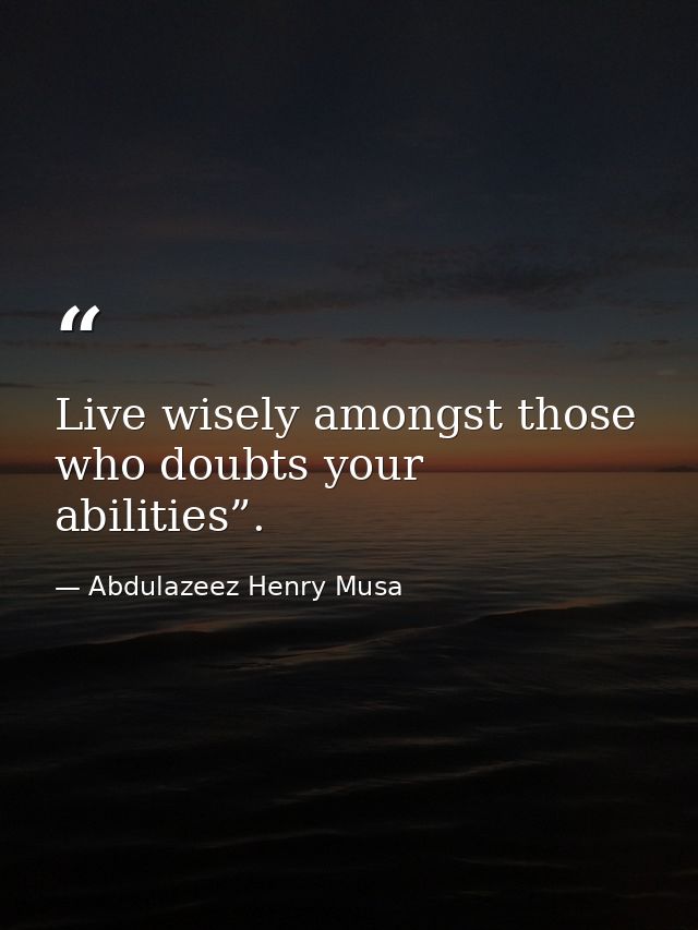 Live wisely amongst those who doubts your abilities”. — Abdulazeez Henry Musa