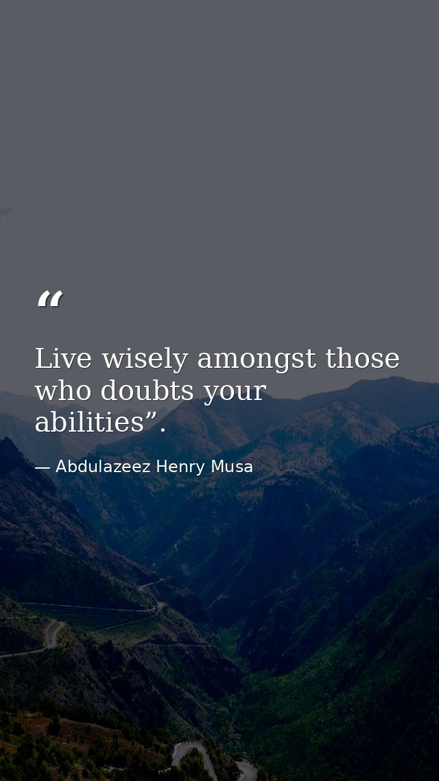 Live wisely amongst those who doubts your abilities”. — Abdulazeez Henry Musa