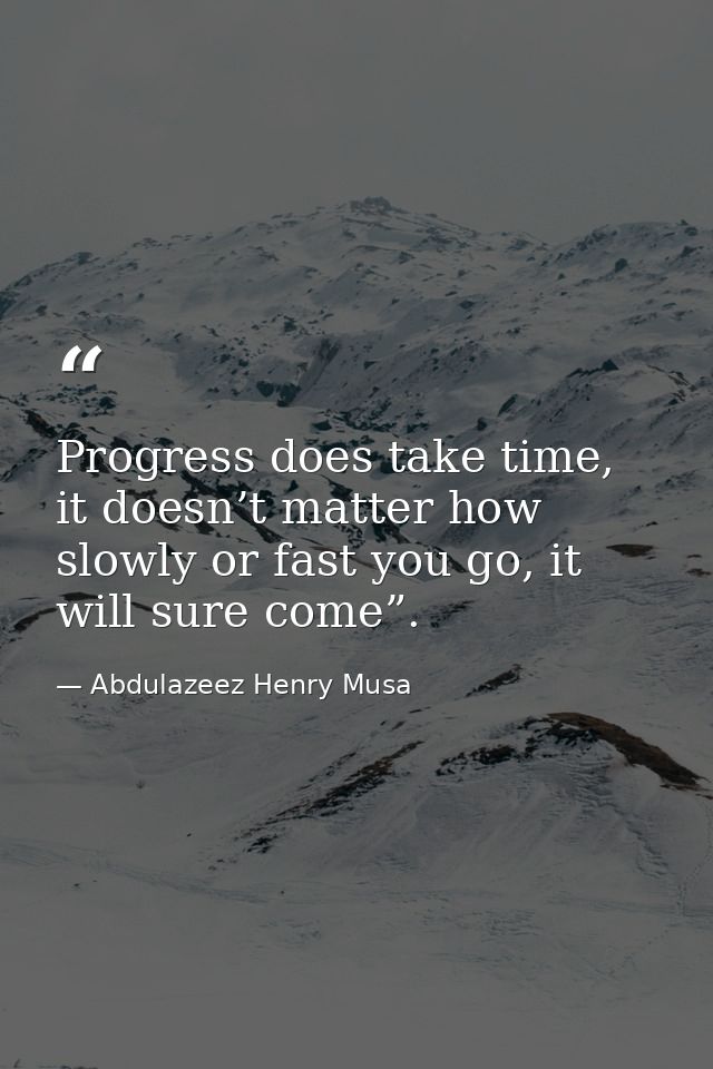 Progress does take time, it doesn’t matter how slowly or fast you go, it will sure come”. — Abdulazeez Henry Musa