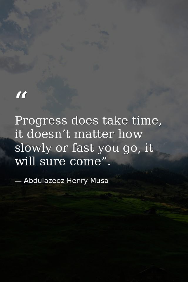 Progress does take time, it doesn’t matter how slowly or fast you go, it will sure come”. — Abdulazeez Henry Musa