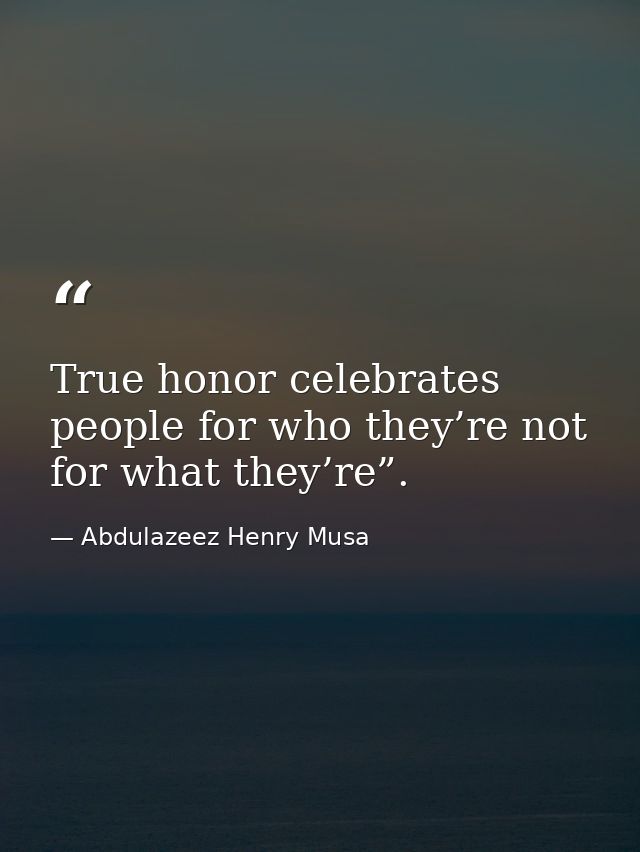 True honor celebrates people for who they’re not for what they’re”. — Abdulazeez Henry Musa
