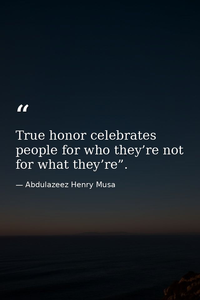 True honor celebrates people for who they’re not for what they’re”. — Abdulazeez Henry Musa