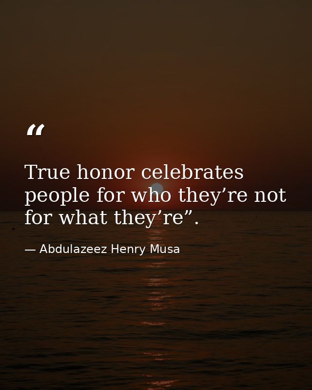 True honor celebrates people for who they’re not for what they’re”. — Abdulazeez Henry Musa