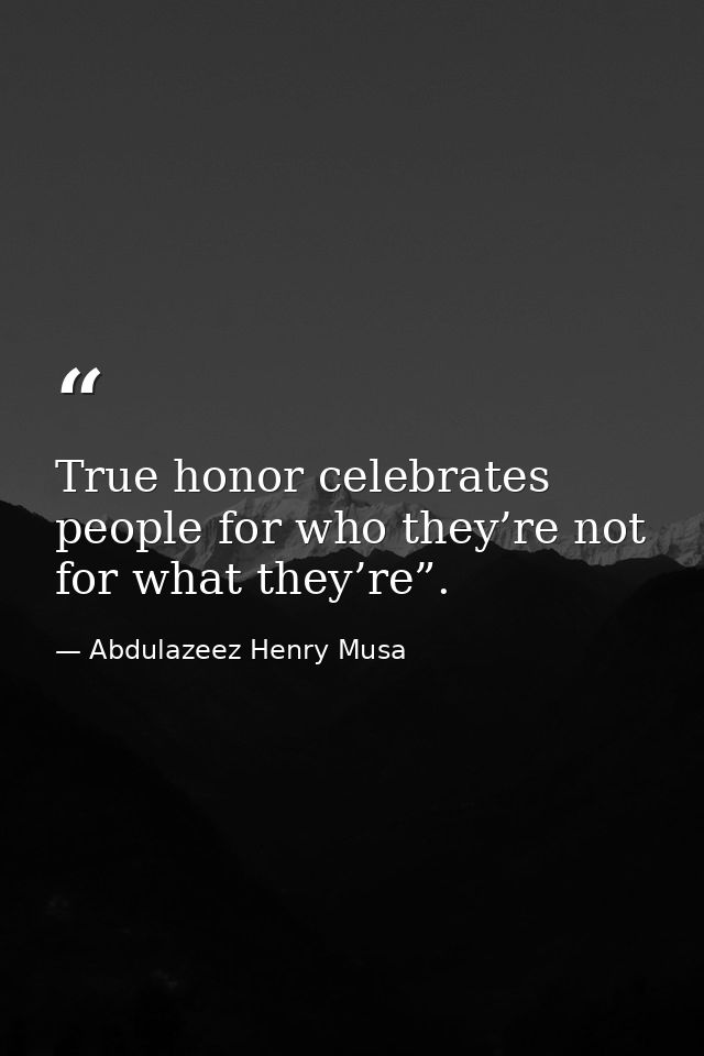 True honor celebrates people for who they’re not for what they’re”. — Abdulazeez Henry Musa