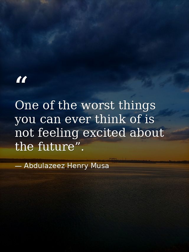One of the worst things you can ever think of is not feeling excited about the future”. — Abdulazeez Henry Musa