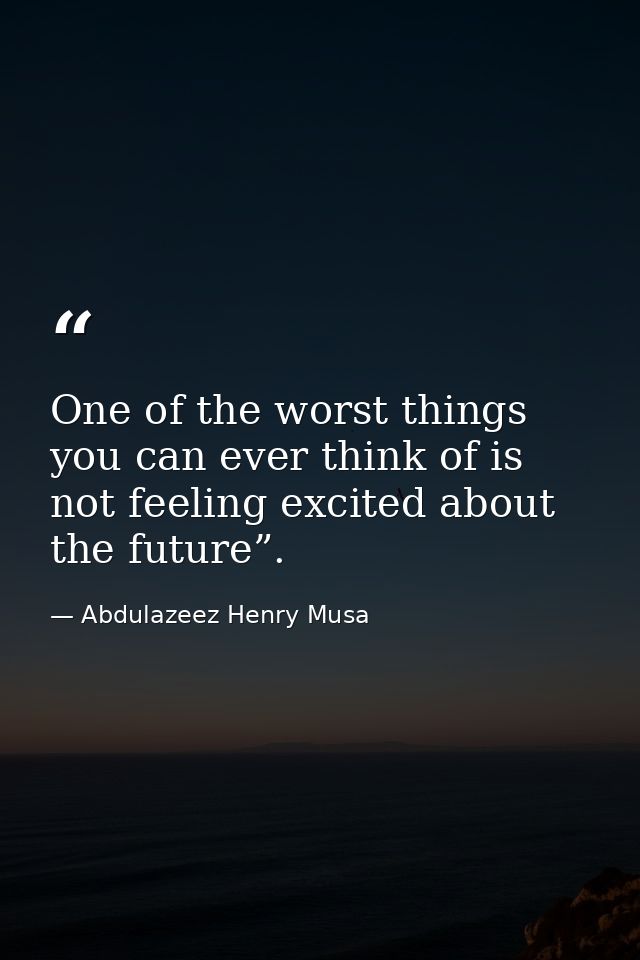 One of the worst things you can ever think of is not feeling excited about the future”. — Abdulazeez Henry Musa