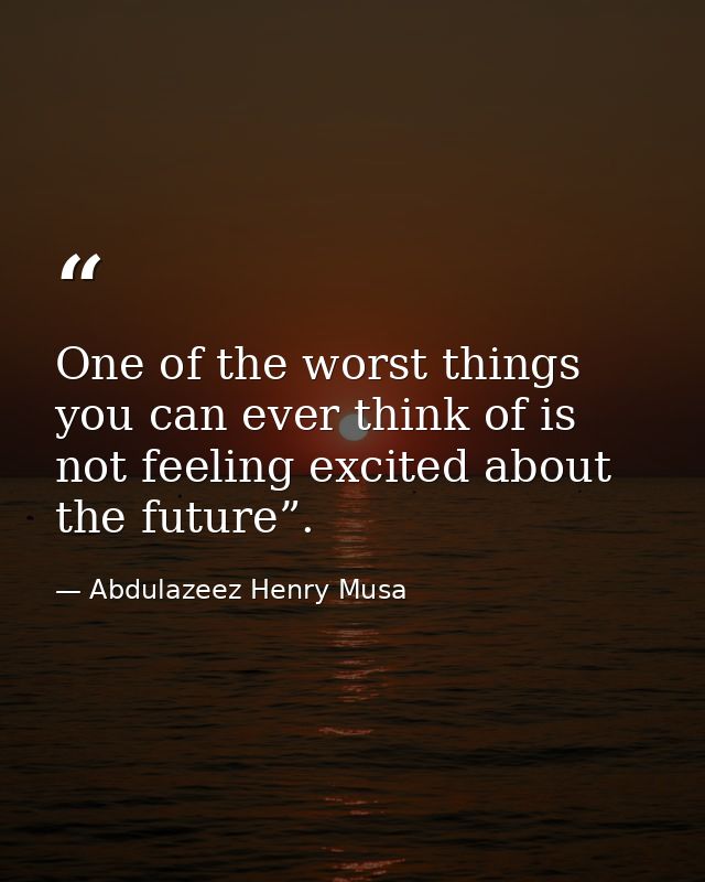 One of the worst things you can ever think of is not feeling excited about the future”. — Abdulazeez Henry Musa