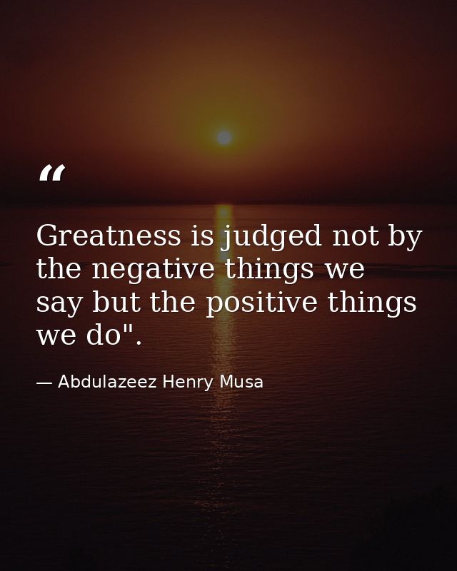 Greatness is judged not by the negative things we say but the positive things we do". — Abdulazeez Henry Musa