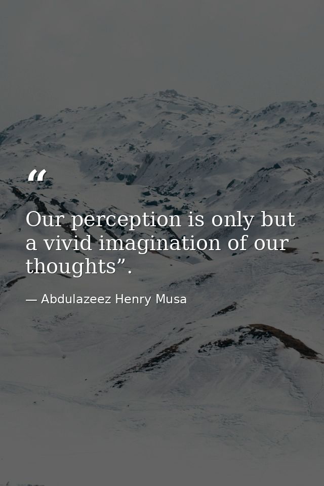 Our perception is only but a vivid imagination of our thoughts”. — Abdulazeez Henry Musa