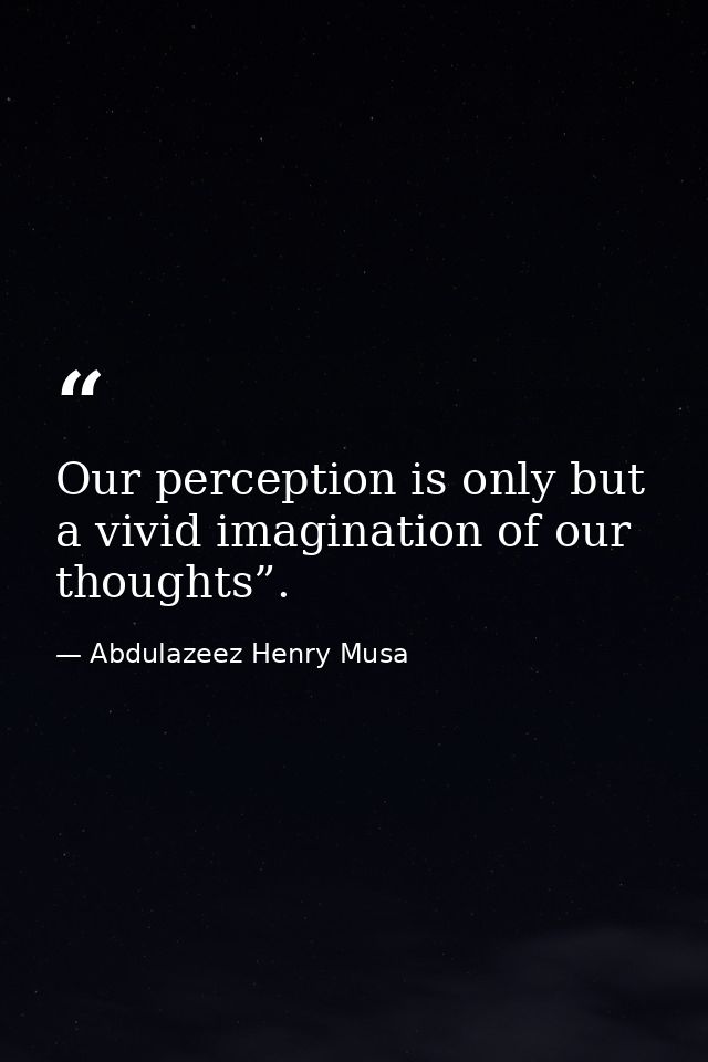 Our perception is only but a vivid imagination of our thoughts”. — Abdulazeez Henry Musa