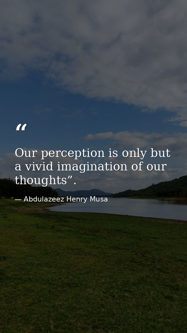 Our perception is only but a vivid imagination of our thoughts”. — Abdulazeez Henry Musa
