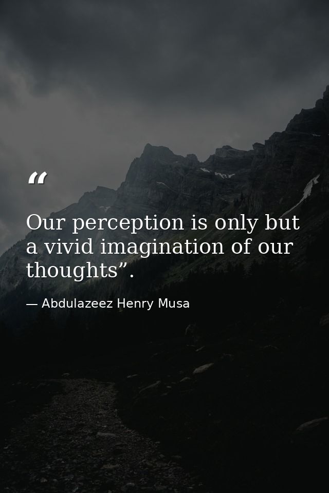 Our perception is only but a vivid imagination of our thoughts”. — Abdulazeez Henry Musa