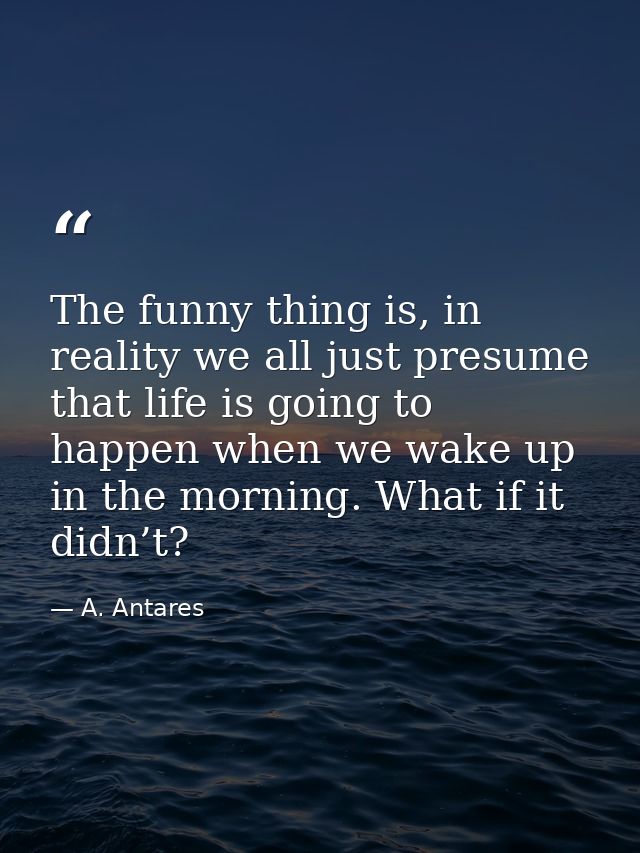 The funny thing is, in reality we all just presume that life is going to happen when we wake up in the morning. What if  — A. Antares