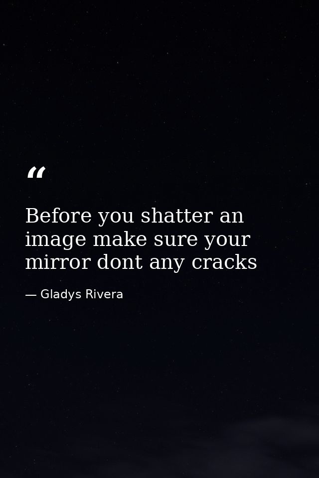 Before you shatter an image make sure your mirror dont any cracks — Gladys Rivera