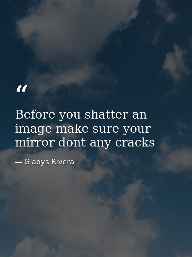 Before you shatter an image make sure your mirror dont any cracks — Gladys Rivera