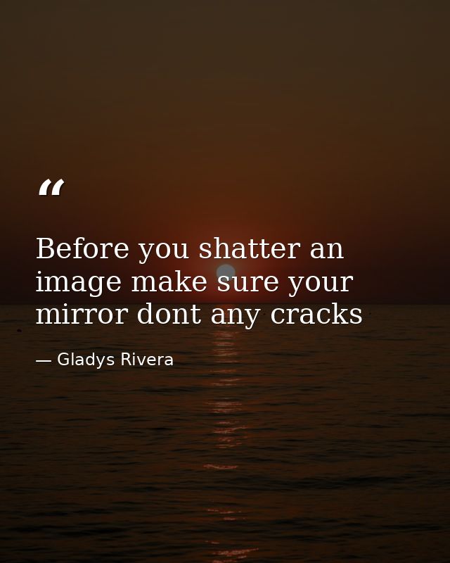 Before you shatter an image make sure your mirror dont any cracks — Gladys Rivera