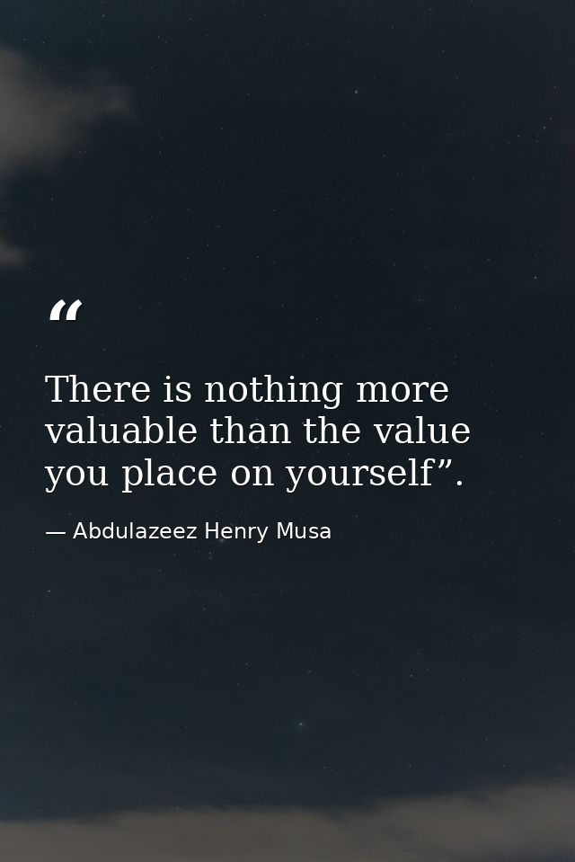 There is nothing more valuable than the value you place on yourself”. — Abdulazeez Henry Musa