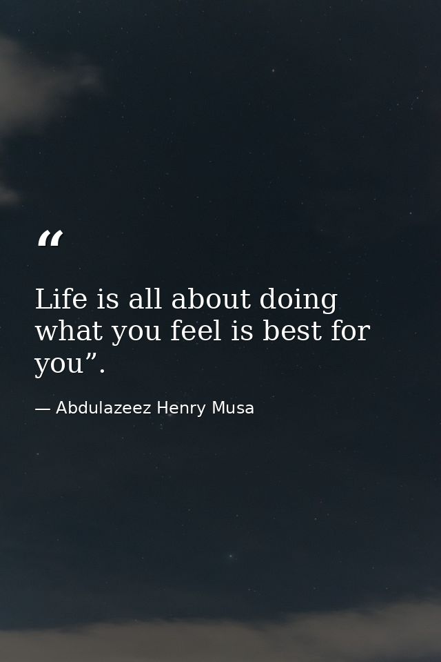 Life is all about doing what you feel is best for you”. — Abdulazeez Henry Musa